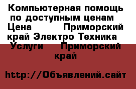 Компьютерная помощь по доступным ценам › Цена ­ 100 - Приморский край Электро-Техника » Услуги   . Приморский край